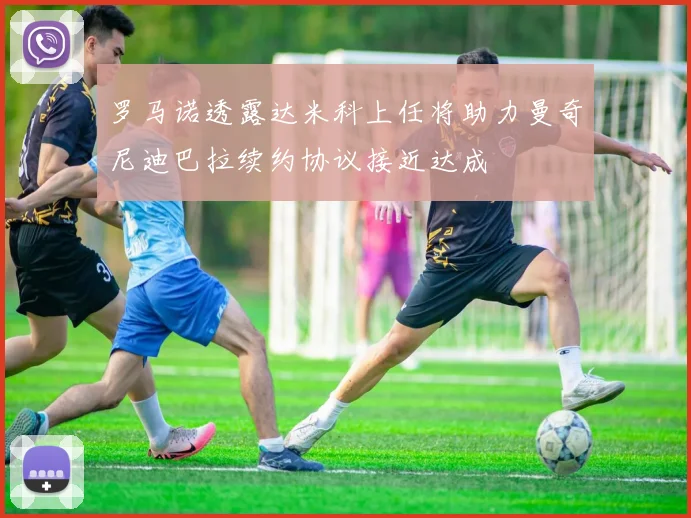 罗马诺透露达米科上任将助力曼奇尼迪巴拉续约协议接近达成