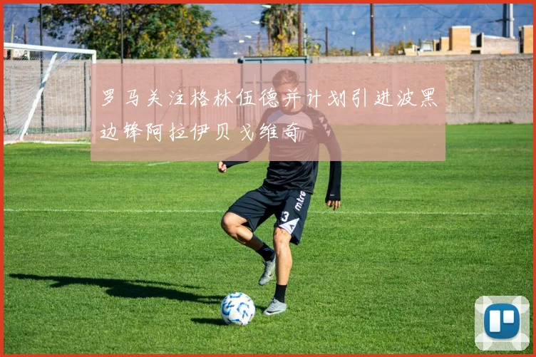 罗马关注格林伍德并计划引进波黑边锋阿拉伊贝戈维奇