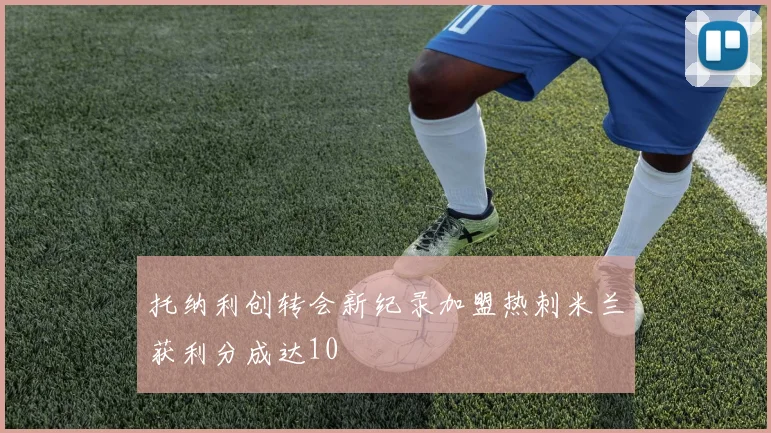 托纳利创转会新纪录加盟热刺米兰获利分成达10