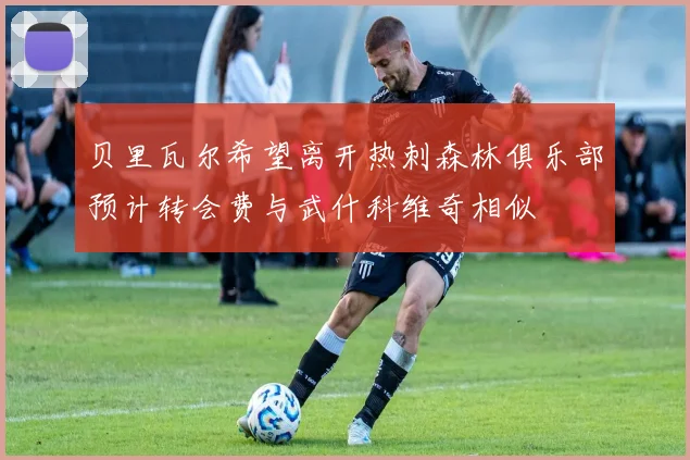 贝里瓦尔希望离开热刺森林俱乐部预计转会费与武什科维奇相似