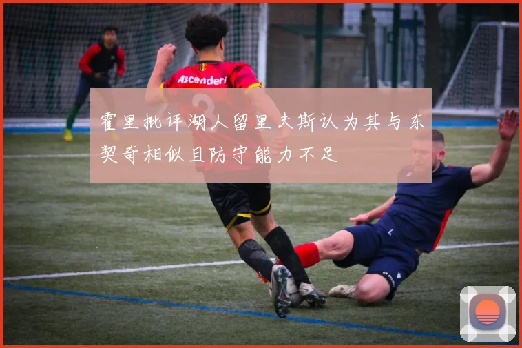 霍里批评湖人留里夫斯认为其与东契奇相似且防守能力不足