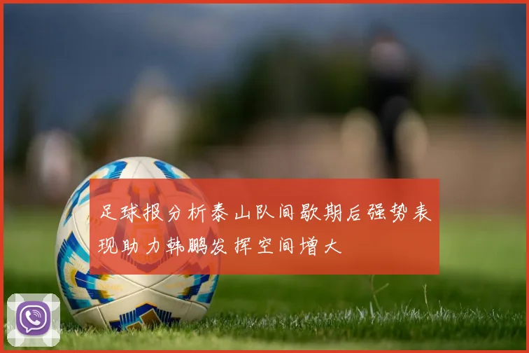 足球报分析泰山队间歇期后强势表现助力韩鹏发挥空间增大