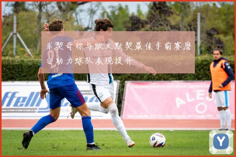 东契奇称与欧文默契最佳季前赛磨合助力球队表现提升