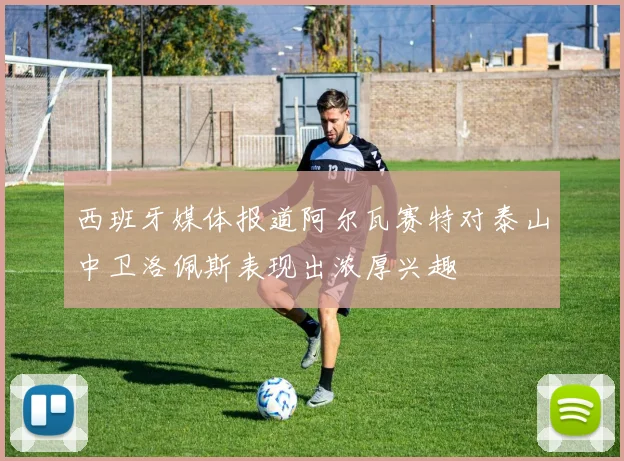 西班牙媒体报道阿尔瓦赛特对泰山中卫洛佩斯表现出浓厚兴趣