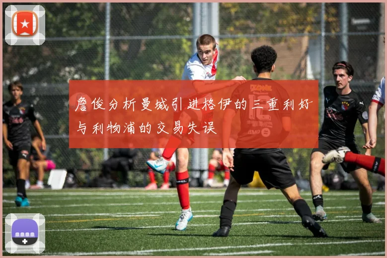 詹俊分析曼城引进格伊的三重利好与利物浦的交易失误