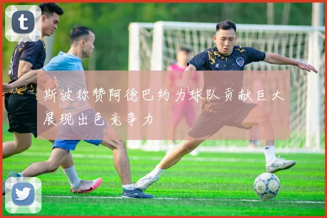 斯波称赞阿德巴约为球队贡献巨大展现出色竞争力