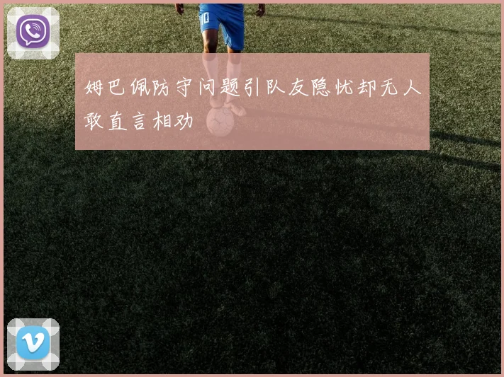 姆巴佩防守问题引队友隐忧却无人敢直言相劝