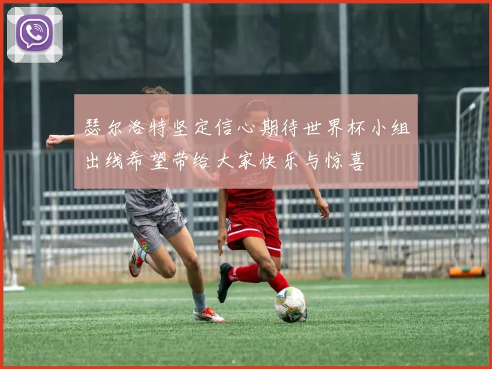 瑟尔洛特坚定信心期待世界杯小组出线希望带给大家快乐与惊喜