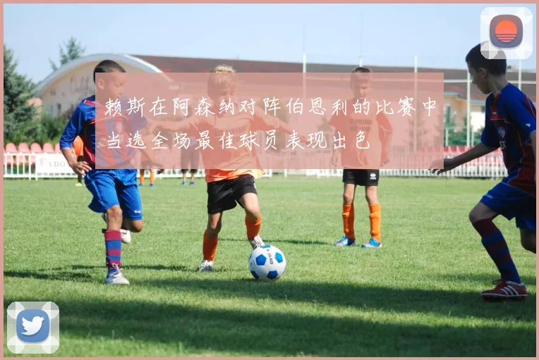 赖斯在阿森纳对阵伯恩利的比赛中当选全场最佳球员表现出色