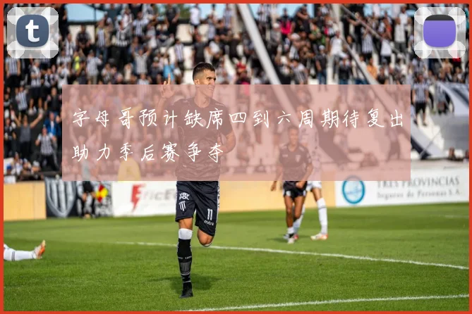 字母哥预计缺席四到六周期待复出助力季后赛争夺